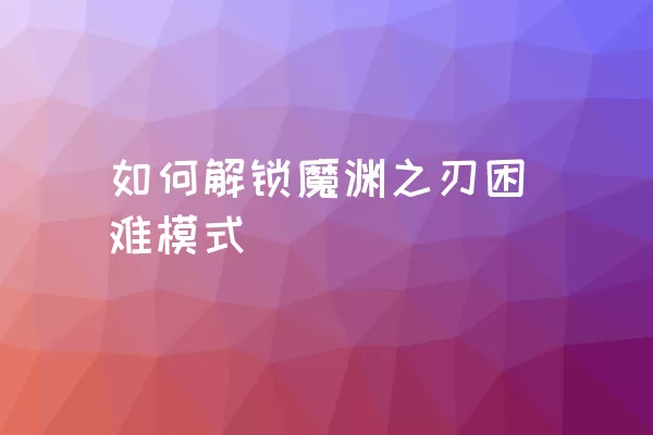 如何解锁魔渊之刃困难模式