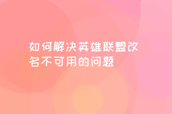 如何解决英雄联盟改名不可用的问题