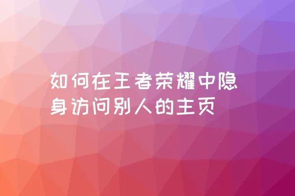 如何在王者荣耀中隐身访问别人的主页