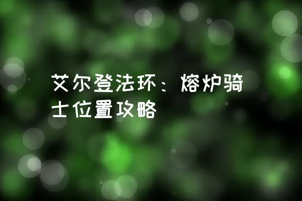 艾尔登法环：熔炉骑士位置攻略