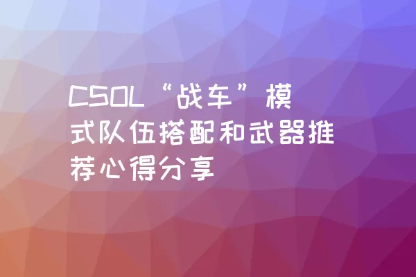 CSOL“战车”模式队伍搭配和武器推荐心得分享