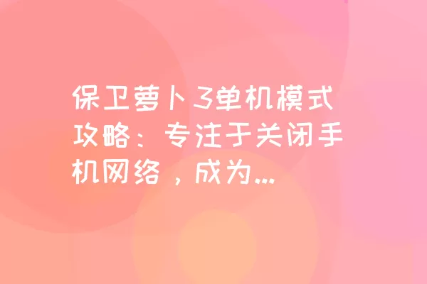 保卫萝卜3单机模式攻略：专注于关闭手机网络，成为风行模式