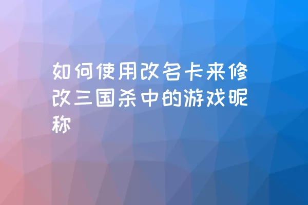 如何使用改名卡来修改三国杀中的游戏昵称