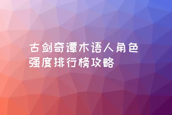 古剑奇谭木语人角色强度排行榜攻略