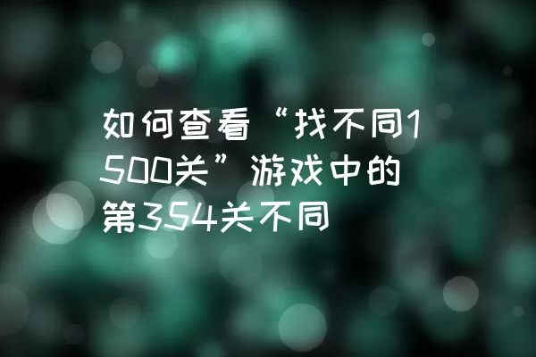 如何查看“找不同1500关”游戏中的第354关不同