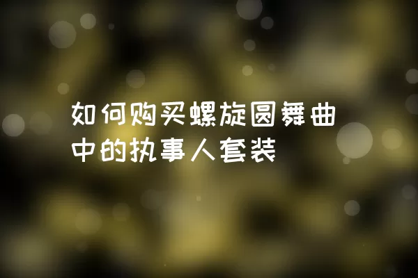 如何购买螺旋圆舞曲中的执事人套装