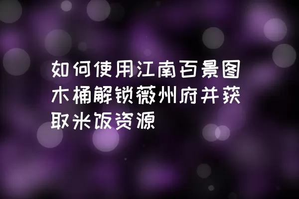 如何使用江南百景图木桶解锁薇州府并获取米饭资源