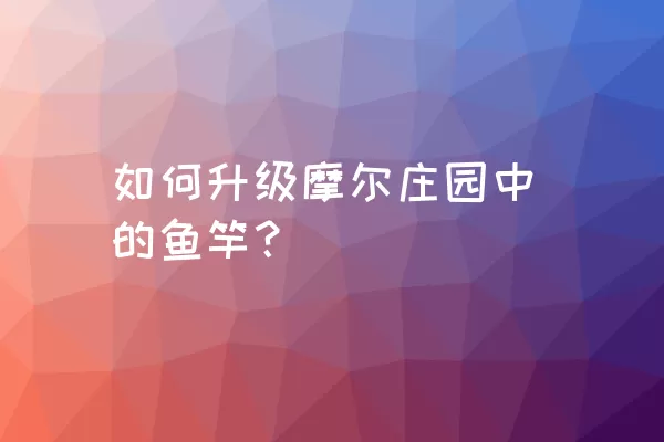 如何升级摩尔庄园中的鱼竿？