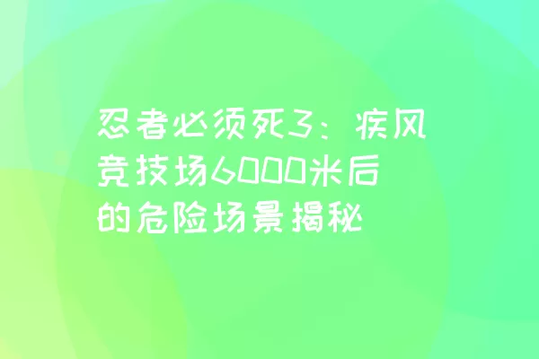 忍者必须死3：疾风竞技场6000米后的危险场景揭秘