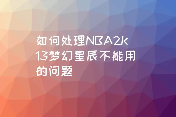 如何处理NBA2K13梦幻星辰不能用的问题