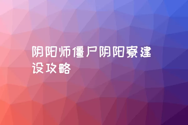 阴阳师僵尸阴阳寮建设攻略