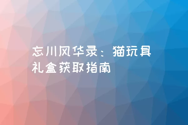 忘川风华录：猫玩具礼盒获取指南