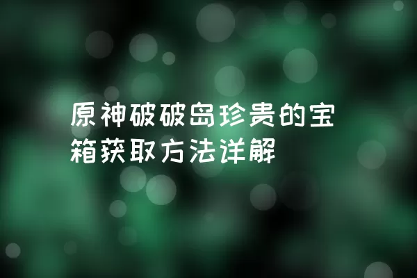 原神破破岛珍贵的宝箱获取方法详解