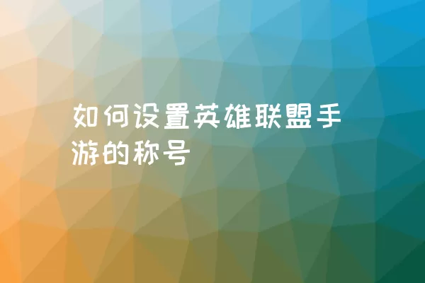 如何设置英雄联盟手游的称号