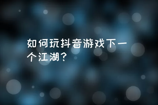 如何玩抖音游戏下一个江湖？