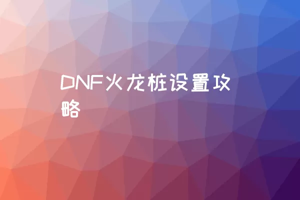 DNF火龙桩设置攻略