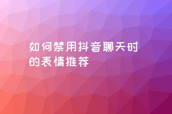 如何禁用抖音聊天时的表情推荐