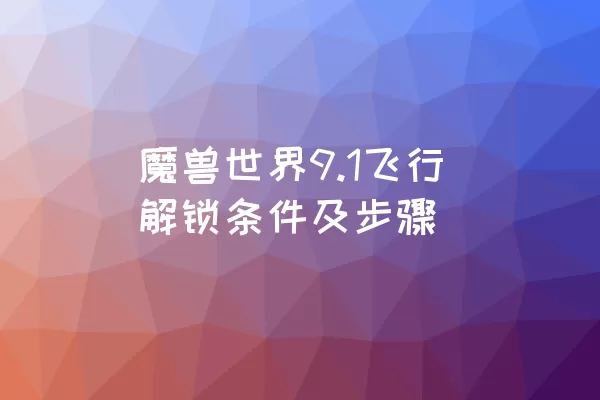 魔兽世界9.1飞行解锁条件及步骤