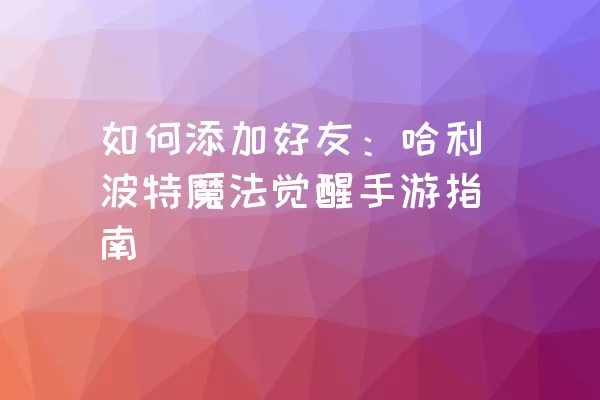 如何添加好友：哈利波特魔法觉醒手游指南