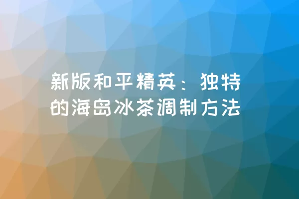 新版和平精英：独特的海岛冰茶调制方法