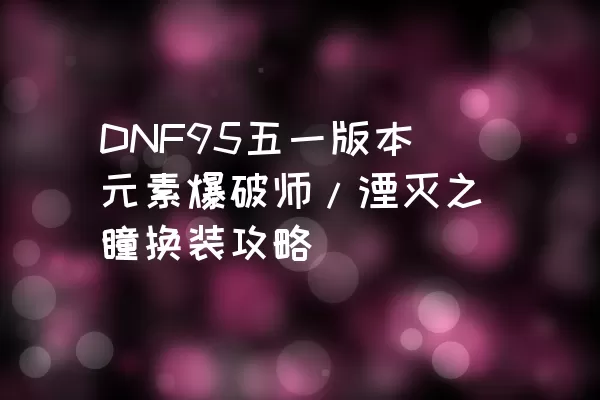 DNF95五一版本元素爆破师/湮灭之瞳换装攻略