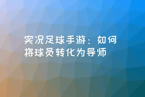 实况足球手游：如何将球员转化为导师