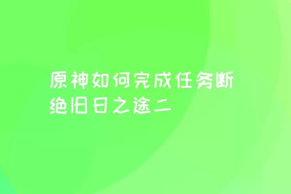 原神如何完成任务断绝旧日之途二