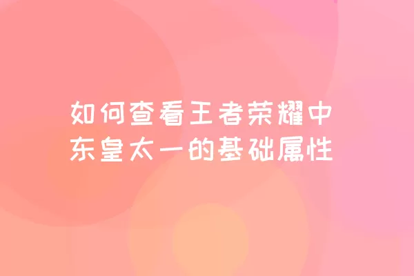 如何查看王者荣耀中东皇太一的基础属性