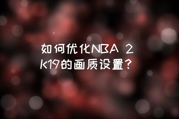 如何优化NBA 2K19的画质设置？