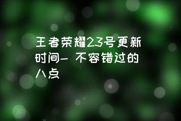 王者荣耀23号更新时间- 不容错过的八点