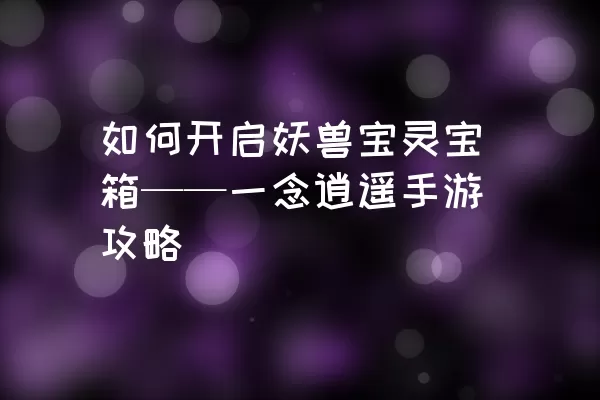 如何开启妖兽宝灵宝箱——一念逍遥手游攻略