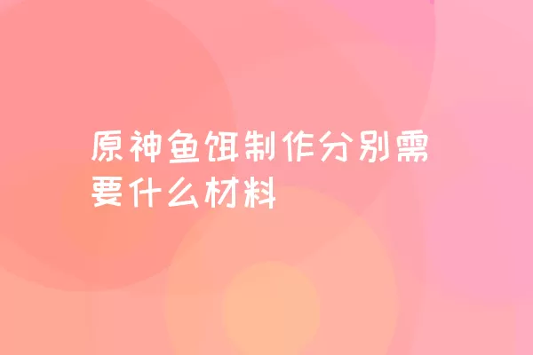 原神鱼饵制作分别需要什么材料