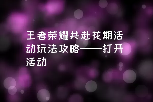 王者荣耀共赴花期活动玩法攻略——打开活动