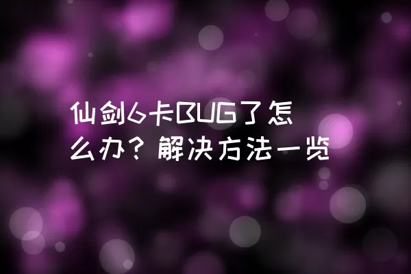 仙剑6卡BUG了怎么办？解决方法一览