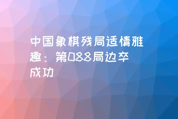 中国象棋残局适情雅趣：第088局边卒成功