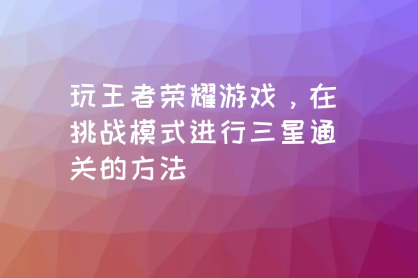 玩王者荣耀游戏，在挑战模式进行三星通关的方法