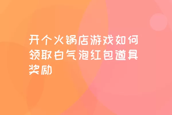 开个火锅店游戏如何领取白气泡红包道具奖励