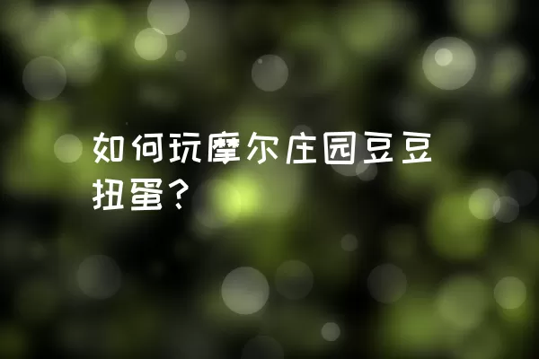 如何玩摩尔庄园豆豆扭蛋？