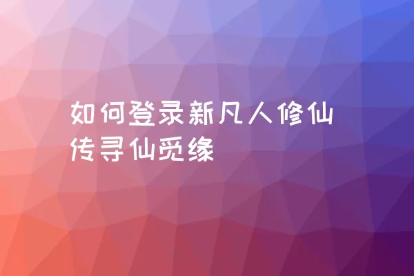 如何登录新凡人修仙传寻仙觅缘