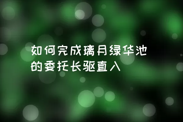 如何完成璃月绿华池的委托长驱直入