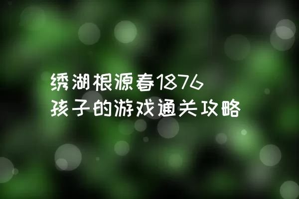 绣湖根源春1876孩子的游戏通关攻略