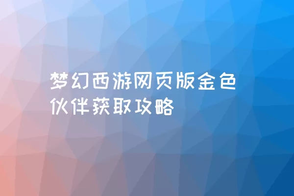 梦幻西游网页版金色伙伴获取攻略