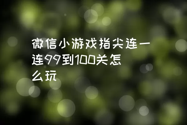 微信小游戏指尖连一连99到100关怎么玩