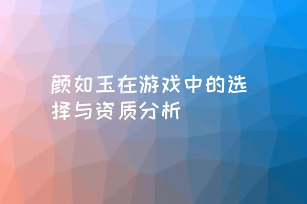 颜如玉在游戏中的选择与资质分析