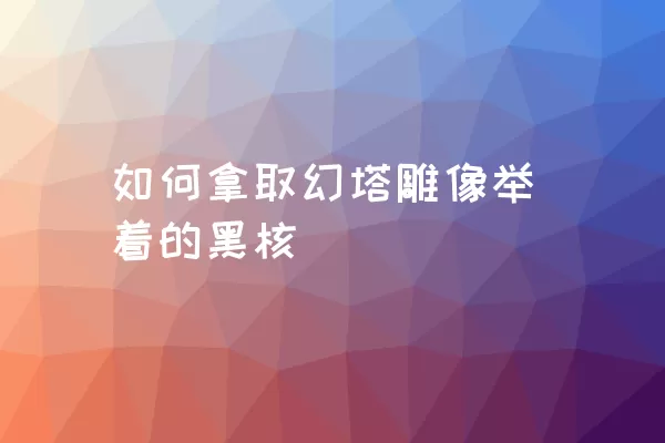 如何拿取幻塔雕像举着的黑核