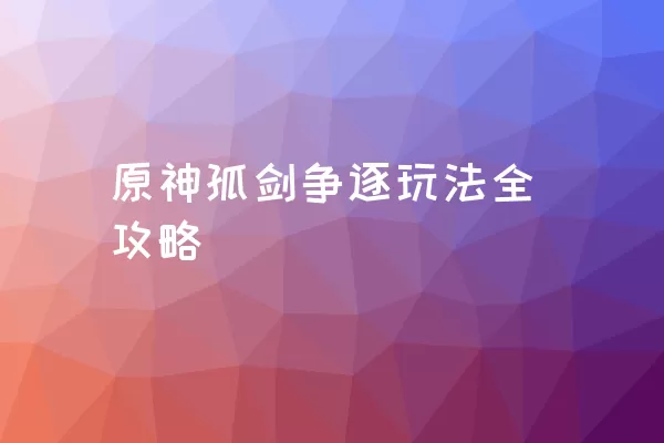 原神孤剑争逐玩法全攻略