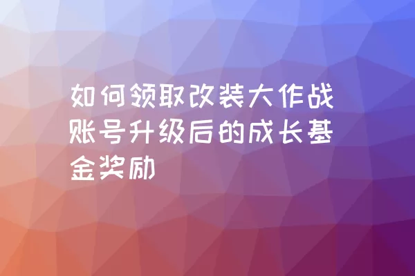 如何领取改装大作战账号升级后的成长基金奖励