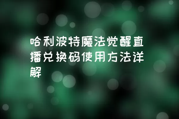 哈利波特魔法觉醒直播兑换码使用方法详解