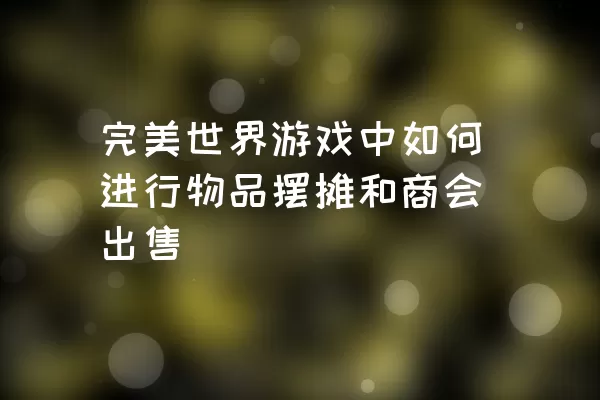 完美世界游戏中如何进行物品摆摊和商会出售