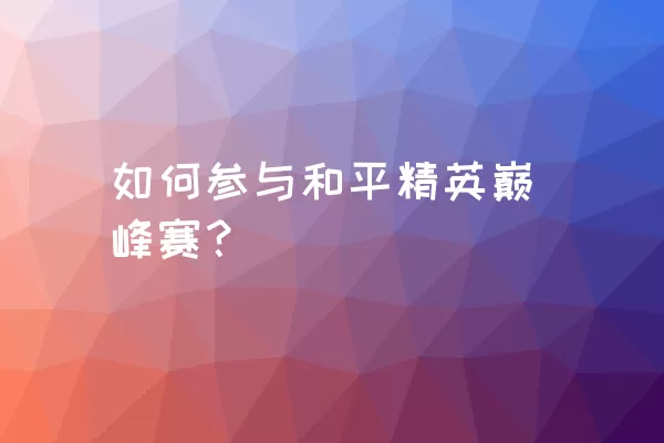 如何参与和平精英巅峰赛？